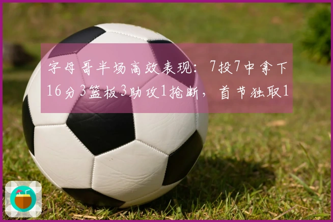 字母哥半场高效表现：7投7中拿下16分3篮板3助攻1抢断，首节独取10分