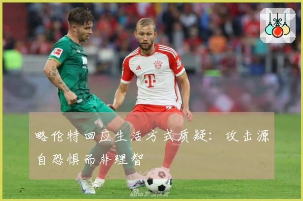 略伦特回应生活方式质疑：攻击源自恐惧而非理智