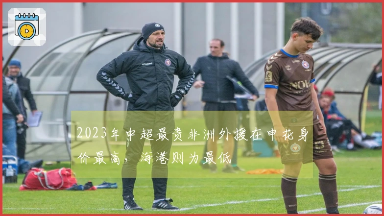 2023年中超最贵非洲外援在申花身价最高，海港则为最低