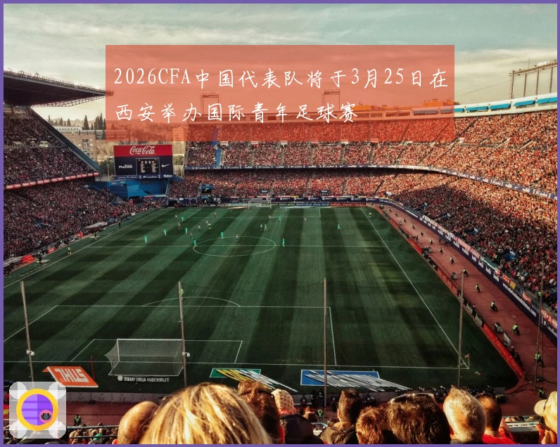 2026CFA中国代表队将于3月25日在西安举办国际青年足球赛