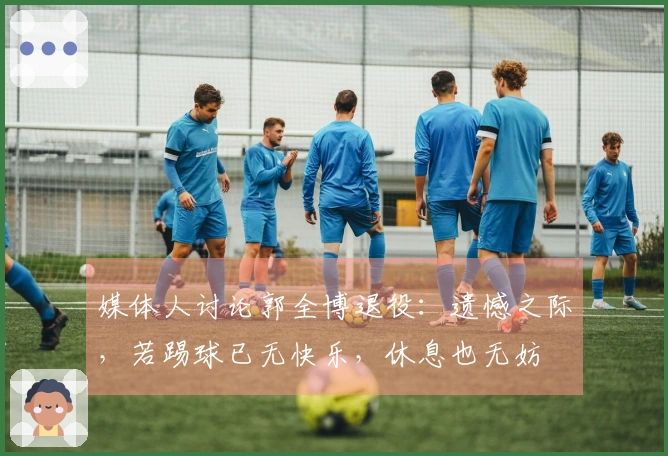 媒体人讨论郭全博退役：遗憾之际，若踢球已无快乐，休息也无妨