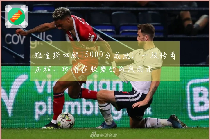 维金斯回顾15000分成就：一段传奇历程，珍惜在联盟的风风雨雨