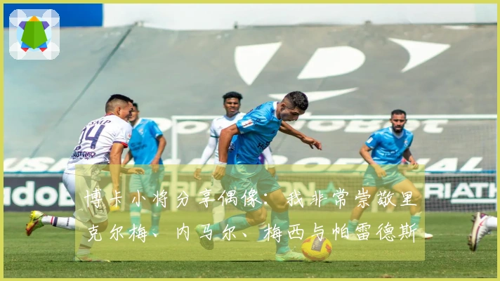 博卡小将分享偶像：我非常崇敬里克尔梅、内马尔、梅西与帕雷德斯