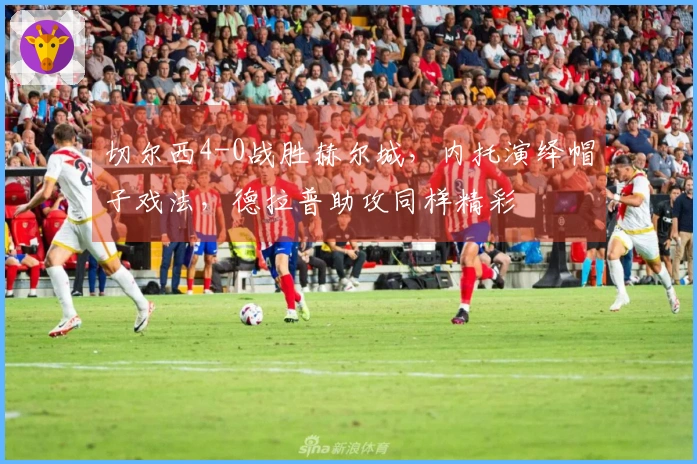 切尔西4-0战胜赫尔城，内托演绎帽子戏法，德拉普助攻同样精彩