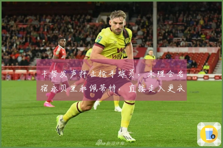 卡努发声抨击枪手球员，未理会名宿永贝里和佩蒂特，直接走入更衣室