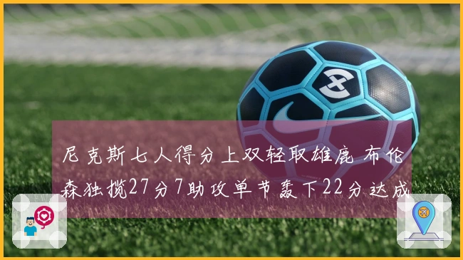 尼克斯七人得分上双轻取雄鹿 布伦森独揽27分7助攻单节轰下22分达成7000分里程碑