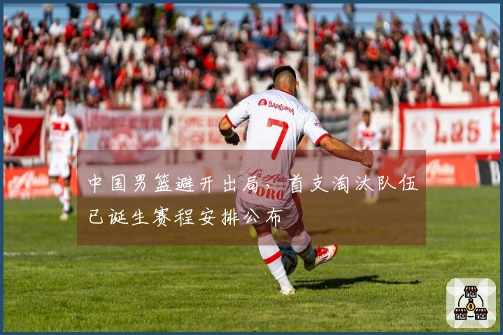 中国男篮避开出局，首支淘汰队伍已诞生赛程安排公布