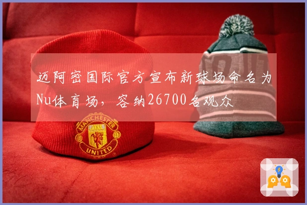 迈阿密国际官方宣布新球场命名为Nu体育场，容纳26700名观众