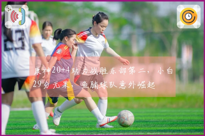 康神20+4助力战胜东部第二，小白29分无果，鱼腩球队意外崛起