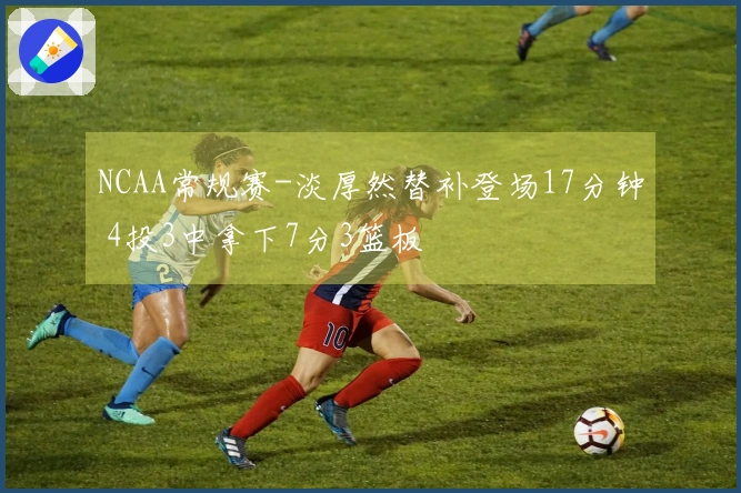 NCAA常规赛-淡厚然替补登场17分钟 4投3中拿下7分3篮板