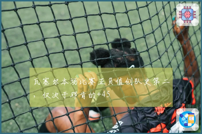 瓦塞尔本场比赛正负值创队史第二，仅次于邓肯的+45