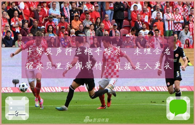 卡努发声抨击枪手球员，未理会名宿永贝里和佩蒂特，直接走入更衣室