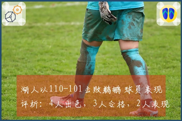 湖人以110-101击败鹈鹕 球员表现评析：4人出色，3人合格，2人表现不佳