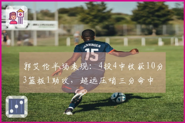 郭艾伦半场表现：4投4中收获10分3篮板1助攻，超远压哨三分命中