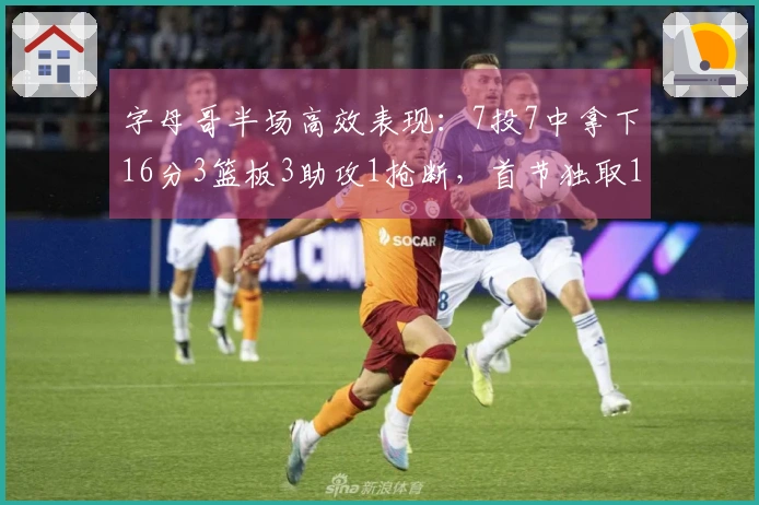 字母哥半场高效表现：7投7中拿下16分3篮板3助攻1抢断，首节独取10分