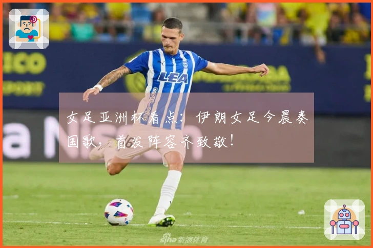 女足亚洲杯看点：伊朗女足今晨奏国歌，首发阵容齐致敬！