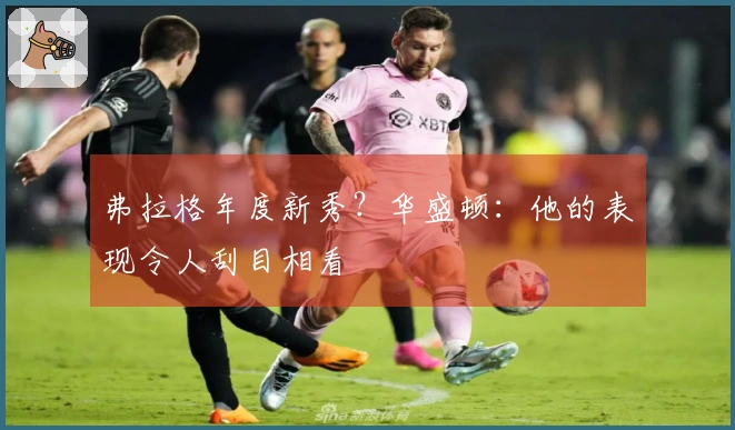 弗拉格年度新秀？华盛顿：他的表现令人刮目相看