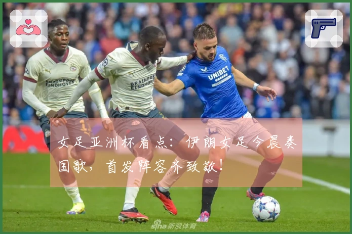 女足亚洲杯看点：伊朗女足今晨奏国歌，首发阵容齐致敬！