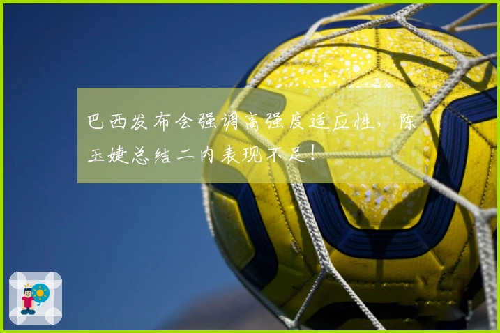 巴西发布会强调高强度适应性，陈玉婕总结二内表现不足！