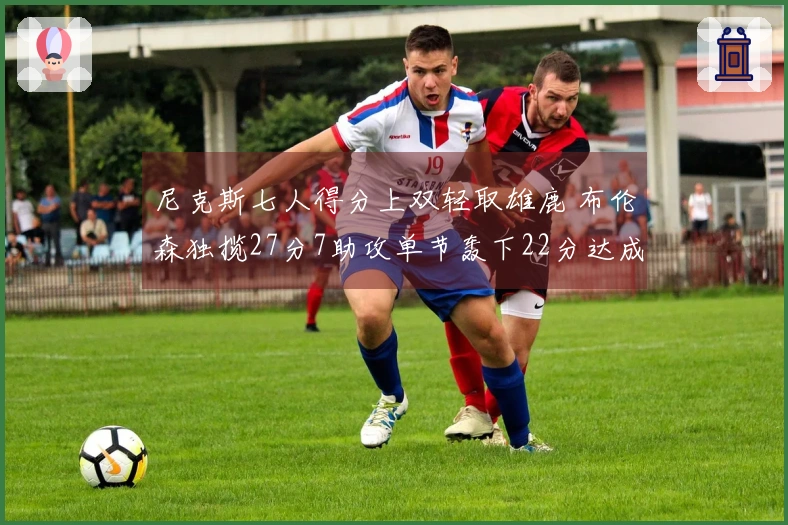 尼克斯七人得分上双轻取雄鹿 布伦森独揽27分7助攻单节轰下22分达成7000分里程碑