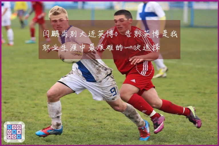 闫鹏离别大连英博：告别英博是我职业生涯中最艰难的一次选择