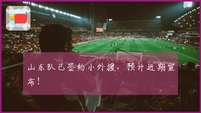 山东队已签约小外援，预计近期宣布！