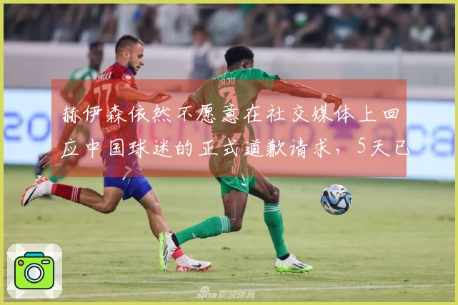 赫伊森依然不愿意在社交媒体上回应中国球迷的正式道歉请求，5天已过