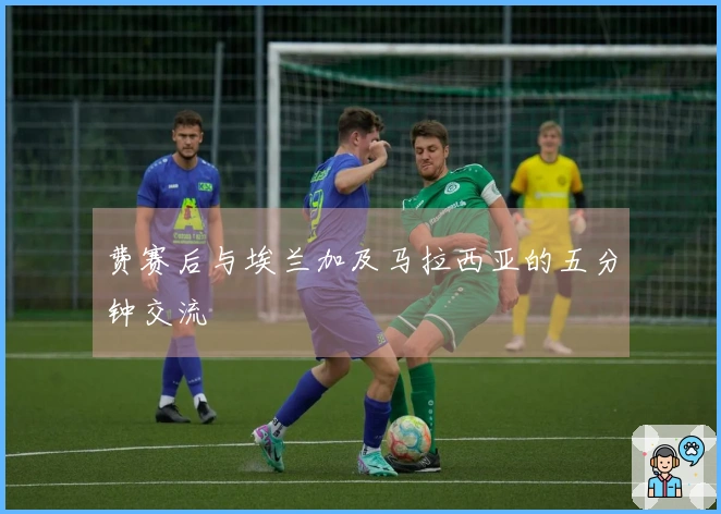 费赛后与埃兰加及马拉西亚的五分钟交流
