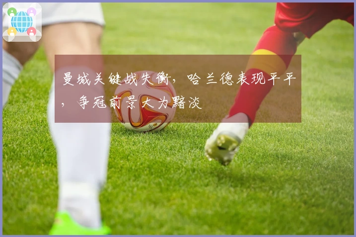 曼城关键战失衡，哈兰德表现平平，争冠前景大为黯淡