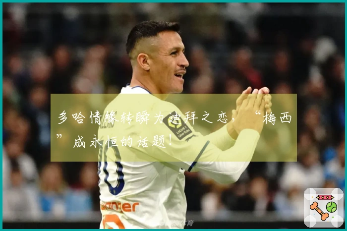 多哈情缘转瞬为迪拜之恋，“梅西”成永恒的话题！