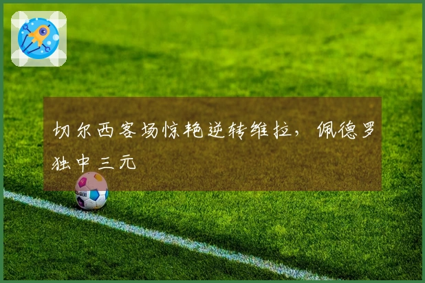 切尔西客场惊艳逆转维拉，佩德罗独中三元