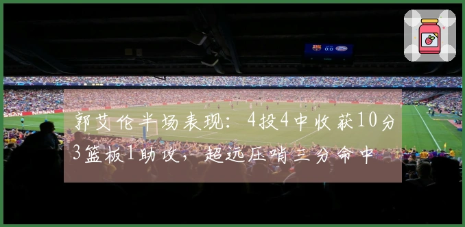 郭艾伦半场表现：4投4中收获10分3篮板1助攻，超远压哨三分命中