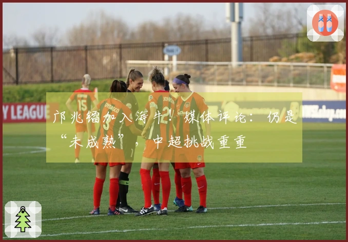 邝兆镭加入海牛！媒体评论：仍是“未成熟”，中超挑战重重