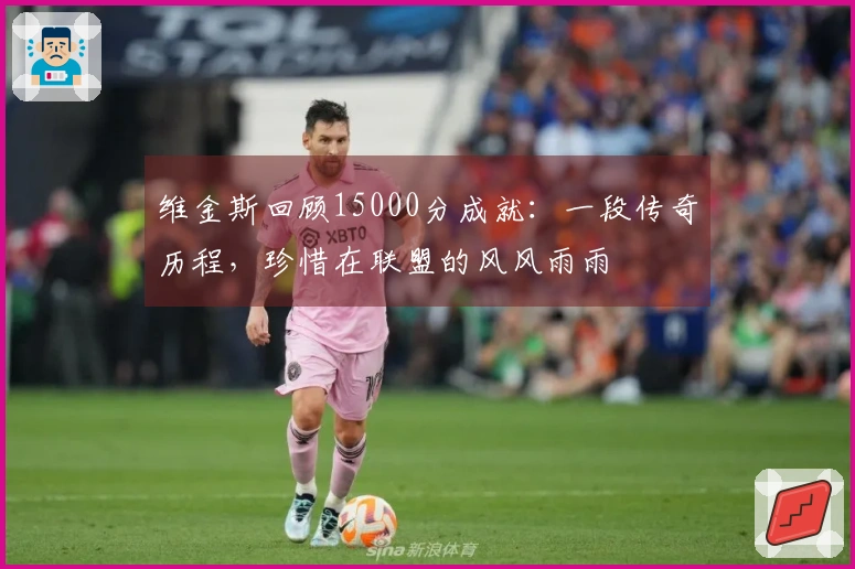 维金斯回顾15000分成就：一段传奇历程，珍惜在联盟的风风雨雨