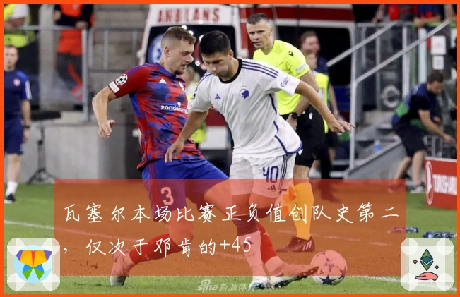 瓦塞尔本场比赛正负值创队史第二，仅次于邓肯的+45