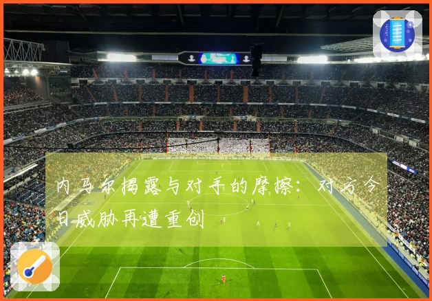 内马尔揭露与对手的摩擦：对方今日威胁再遭重创
