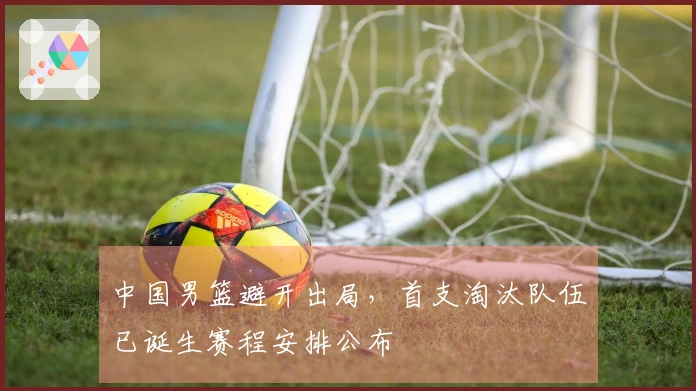 中国男篮避开出局，首支淘汰队伍已诞生赛程安排公布