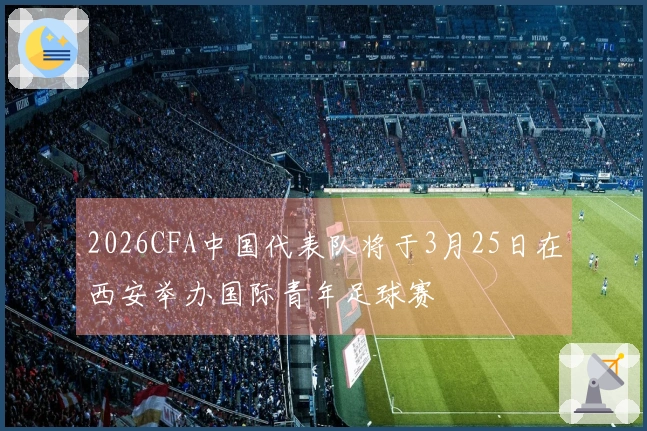 2026CFA中国代表队将于3月25日在西安举办国际青年足球赛